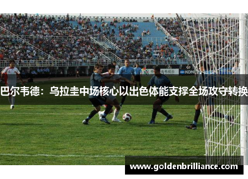 巴尔韦德：乌拉圭中场核心以出色体能支撑全场攻守转换