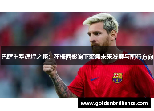 巴萨重塑辉煌之路:在梅西影响下聚焦未来发展与前行方向 巴萨重塑辉煌之路:在梅西影响下聚焦未来发展与前行方向