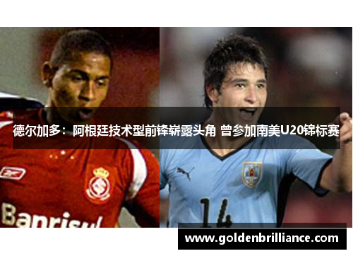 德尔加多：阿根廷技术型前锋崭露头角 曾参加南美U20锦标赛