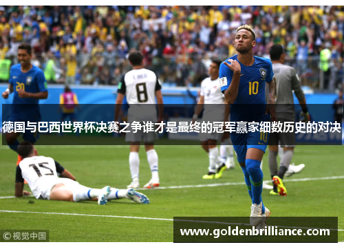 德国与巴西世界杯决赛之争谁才是最终的冠军赢家细数历史的对决 德国与巴西世界杯决赛之争谁才是最终的冠军赢家细数历史的对决